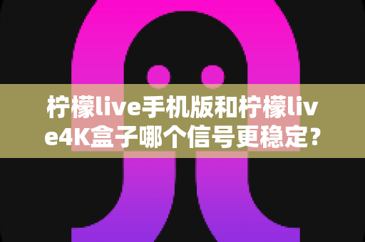 柠檬live手机版和柠檬live4K盒子哪个信号更稳定？全面对比解析与观看优化指南