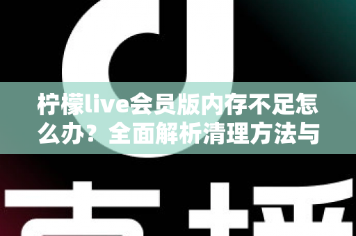 柠檬live会员版内存不足怎么办?全面解析清理方法与预防技巧 柠檬live会员版内存不足怎么办?全面解析清理方法与预防技巧