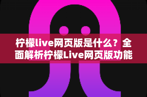 柠檬live网页版是什么?全面解析柠檬Live网页版功能、使用方法与核心优势 柠檬live网页版是什么?全面解析柠檬Live网页版功能、使用方法与核心优势