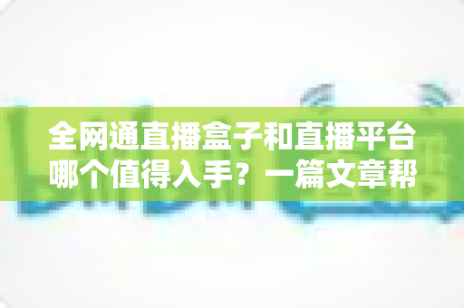 全网通直播盒子和直播平台哪个值得入手？一篇文章帮你做出明智选择