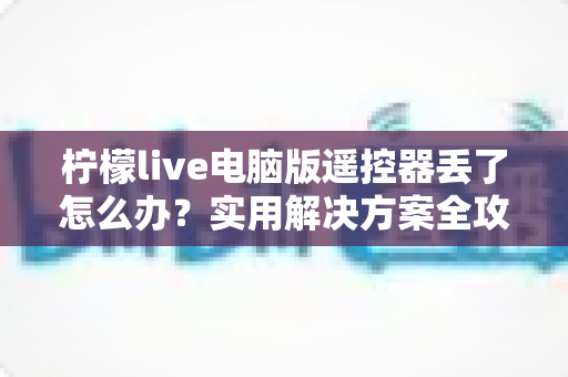 柠檬live电脑版遥控器丢了怎么办？实用解决方案全攻略，轻松找回观影体验