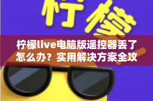柠檬live电脑版遥控器丢了怎么办？实用解决方案全攻略，轻松找回观影体验