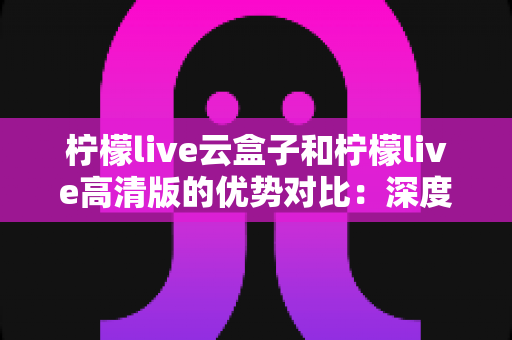 柠檬live云盒子和柠檬live高清版的优势对比:深度解析两款产品差异,帮你轻松选出最合适的观影方案 柠檬live云盒子和柠檬live高清版的优势对比:深度解析两款产品差异,帮你轻松选出最合适的观影方案