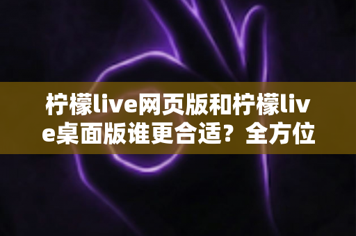 柠檬live网页版和柠檬live桌面版谁更合适?全方位对比解析助你做出最佳选择 柠檬live网页版和柠檬live桌面版谁更合适?全方位对比解析助你做出最佳选择