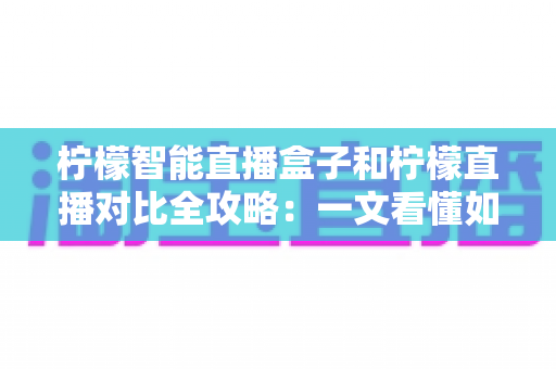 柠檬智能直播盒子和柠檬直播对比全攻略：一文看懂如何选择最适合你的直播方案