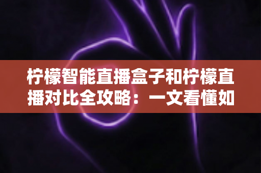 柠檬智能直播盒子和柠檬直播对比全攻略：一文看懂如何选择最适合你的直播方案