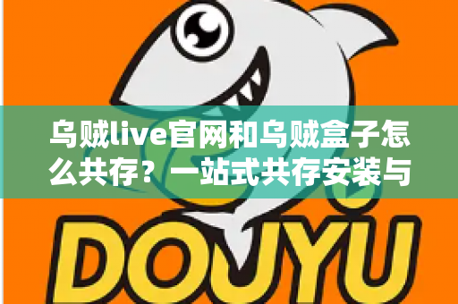 乌贼live官网和乌贼盒子怎么共存？一站式共存安装与使用全攻略