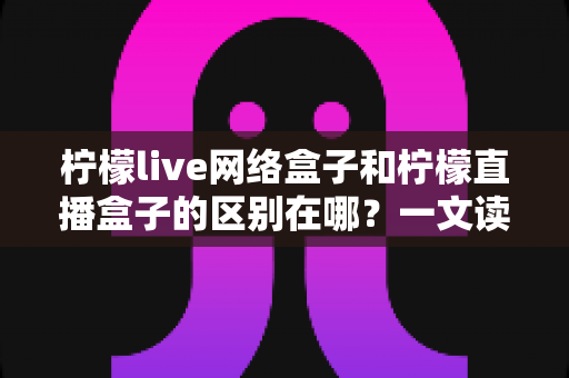 柠檬live网络盒子和柠檬直播盒子的区别在哪?一文读懂核心差异与选购指南 柠檬live网络盒子和柠檬直播盒子的区别在哪?一文读懂核心差异与选购指南