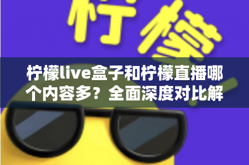 柠檬live盒子和柠檬直播哪个内容多?全面深度对比解析,帮你找到内容更丰富的观影直播选择 柠檬live盒子和柠檬直播哪个内容多?全面深度对比解析,帮你找到内容更丰富的观影直播选择