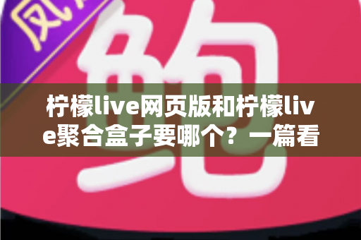 柠檬live网页版和柠檬live聚合盒子要哪个?一篇看懂两者差异的实用选择指南 柠檬live网页版和柠檬live聚合盒子要哪个?一篇看懂两者差异的实用选择指南