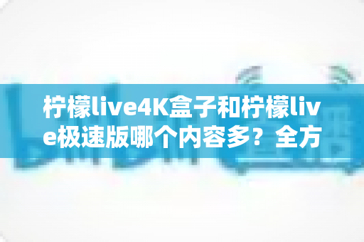 柠檬live4K盒子和柠檬live极速版哪个内容多?全方位深度对比解析,帮你选对版本不踩坑 柠檬live4K盒子和柠檬live极速版哪个内容多?全方位深度对比解析,帮你选对版本不踩坑