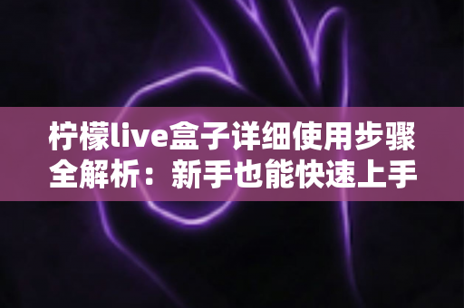 柠檬live盒子详细使用步骤全解析：新手也能快速上手的完整操作指南