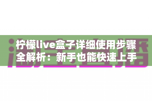 柠檬live盒子详细使用步骤全解析：新手也能快速上手的完整操作指南