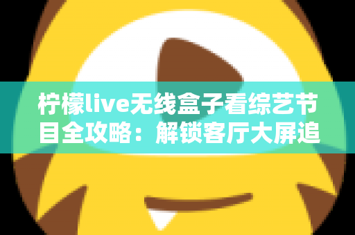 柠檬live无线盒子看综艺节目全攻略:解锁客厅大屏追综新体验 柠檬live无线盒子看综艺节目全攻略:解锁客厅大屏追综新体验
