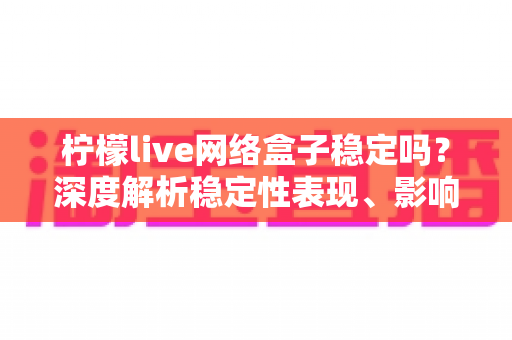柠檬live网络盒子稳定吗?深度解析稳定性表现、影响因素与实用优化指南 柠檬live网络盒子稳定吗?深度解析稳定性表现、影响因素与实用优化指南