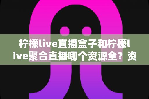 柠檬live直播盒子和柠檬live聚合直播哪个资源全?资源覆盖、画质稳定性全维度深度对比与选购指南 柠檬live直播盒子和柠檬live聚合直播哪个资源全?资源覆盖、画质稳定性全维度深度对比与选购指南