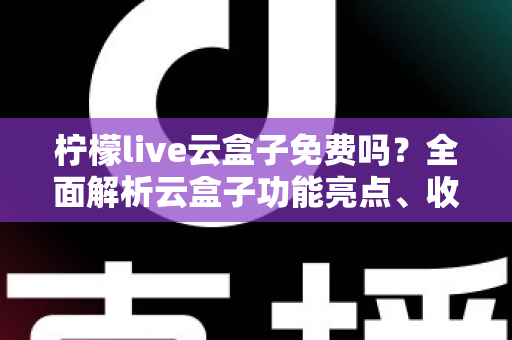 柠檬live云盒子免费吗？全面解析云盒子功能亮点、收费模式与使用攻略
