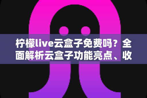 柠檬live云盒子免费吗？全面解析云盒子功能亮点、收费模式与使用攻略