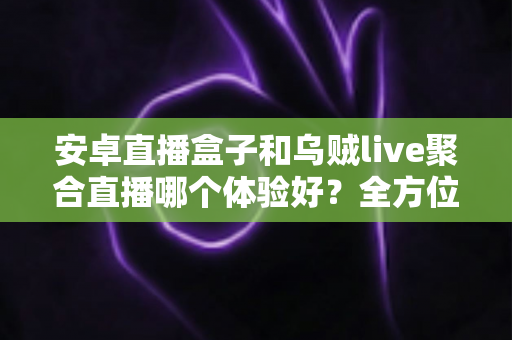 安卓直播盒子和乌贼live聚合直播哪个体验好?全方位对比测评,帮你找到最适合自己的观赛方案 安卓直播盒子和乌贼live聚合直播哪个体验好?全方位对比测评,帮你找到最适合自己的观赛方案