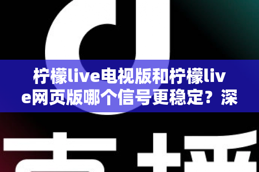 柠檬live电视版和柠檬live网页版哪个信号更稳定?深度对比分析与实用优化指南 柠檬live电视版和柠檬live网页版哪个信号更稳定?深度对比分析与实用优化指南
