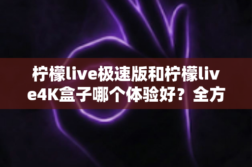 柠檬live极速版和柠檬live4K盒子哪个体验好?全方位深度对比,看完不再纠结 柠檬live极速版和柠檬live4K盒子哪个体验好?全方位深度对比,看完不再纠结