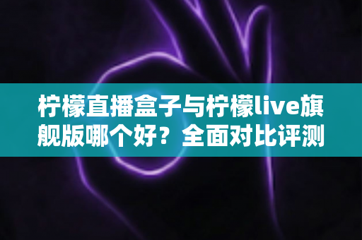 柠檬直播盒子与柠檬live旗舰版哪个好?全面对比评测助你做出明智选择 柠檬直播盒子与柠檬live旗舰版哪个好?全面对比评测助你做出明智选择