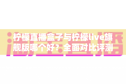 柠檬直播盒子与柠檬live旗舰版哪个好?全面对比评测助你做出明智选择 柠檬直播盒子与柠檬live旗舰版哪个好?全面对比评测助你做出明智选择