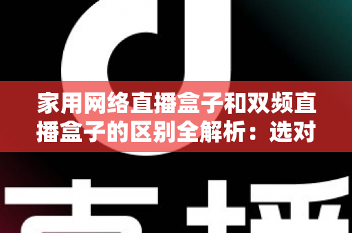家用网络直播盒子和双频直播盒子的区别全解析:选对设备让直播画质更稳定、观看体验更流畅 家用网络直播盒子和双频直播盒子的区别全解析:选对设备让直播画质更稳定、观看体验更流畅