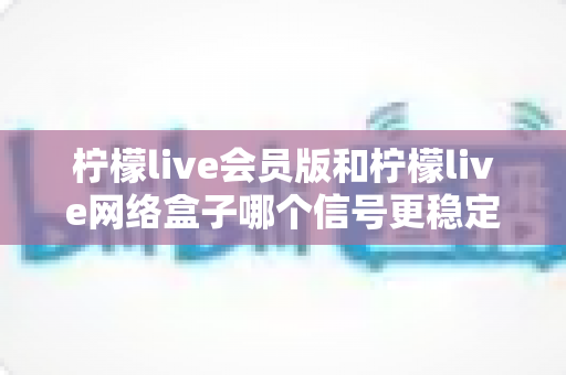 柠檬live会员版和柠檬live网络盒子哪个信号更稳定?深度对比分析与选购全攻略 柠檬live会员版和柠檬live网络盒子哪个信号更稳定?深度对比分析与选购全攻略