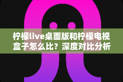 柠檬live桌面版和柠檬电视盒子怎么比?深度对比分析助你选对更适合的观看方式 柠檬live桌面版和柠檬电视盒子怎么比?深度对比分析助你选对更适合的观看方式