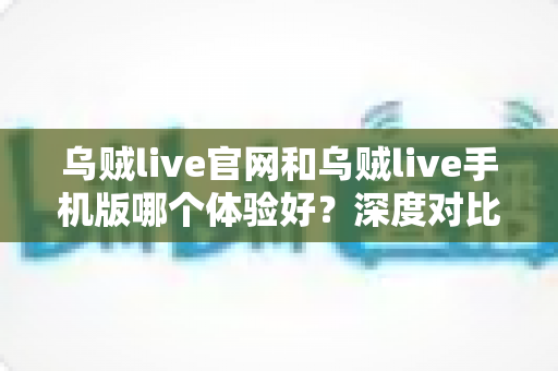 乌贼live官网和乌贼live手机版哪个体验好?深度对比评测帮你找到最适合的观看方式 乌贼live官网和乌贼live手机版哪个体验好?深度对比评测帮你找到最适合的观看方式