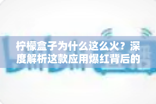 柠檬盒子为什么这么火?深度解析这款应用爆红背后的秘密与成功逻辑 柠檬盒子为什么这么火?深度解析这款应用爆红背后的秘密与成功逻辑