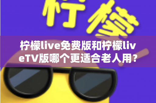 柠檬live免费版和柠檬liveTV版哪个更适合老人用?一篇讲透的适老化观看指南 柠檬live免费版和柠檬liveTV版哪个更适合老人用?一篇讲透的适老化观看指南