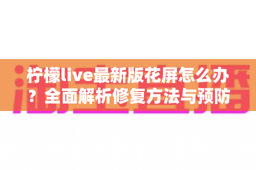 柠檬live最新版花屏怎么办?全面解析修复方法与预防技巧,让你畅享高清直播不掉线 柠檬live最新版花屏怎么办?全面解析修复方法与预防技巧,让你畅享高清直播不掉线