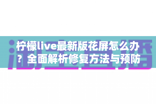 柠檬live最新版花屏怎么办?全面解析修复方法与预防技巧,让你畅享高清直播不掉线 柠檬live最新版花屏怎么办?全面解析修复方法与预防技巧,让你畅享高清直播不掉线