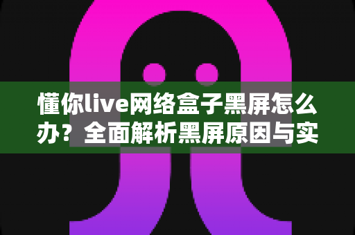 懂你live网络盒子黑屏怎么办？全面解析黑屏原因与实用解决方案