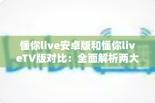 懂你live安卓版和懂你liveTV版对比:全面解析两大版本差异,帮你找到最适合的观看方式 懂你live安卓版和懂你liveTV版对比:全面解析两大版本差异,帮你找到最适合的观看方式