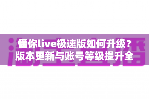 懂你live极速版如何升级？版本更新与账号等级提升全攻略