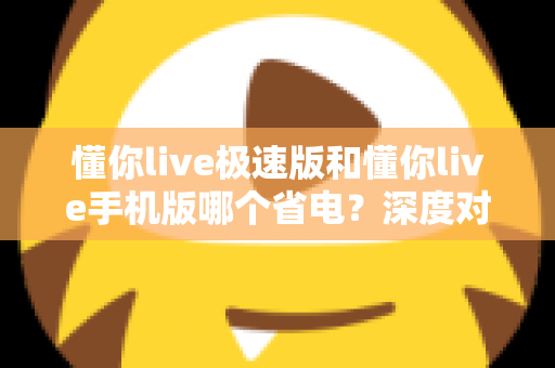 懂你live极速版和懂你live手机版哪个省电？深度对比为你揭晓答案