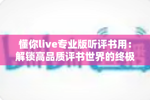 懂你live专业版听评书用：解锁高品质评书世界的终极听书指南