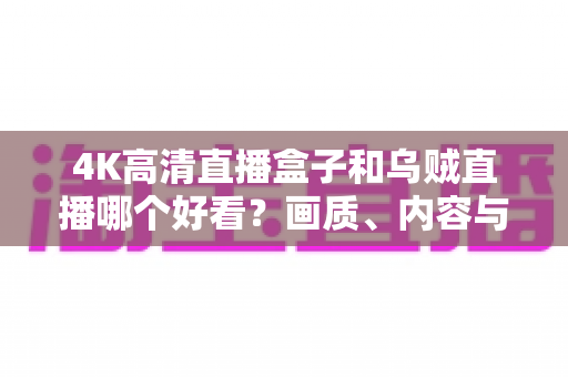 4K高清直播盒子和乌贼直播哪个好看？画质、内容与体验全方位对比指南
