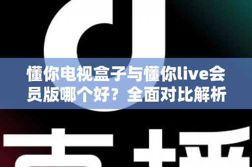 懂你电视盒子与懂你live会员版哪个好?全面对比解析帮你选对不选贵 懂你电视盒子与懂你live会员版哪个好?全面对比解析帮你选对不选贵