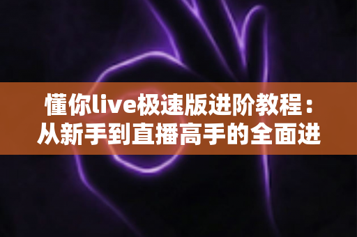 懂你live极速版进阶教程:从新手到直播高手的全面进阶指南 懂你live极速版进阶教程:从新手到直播高手的全面进阶指南