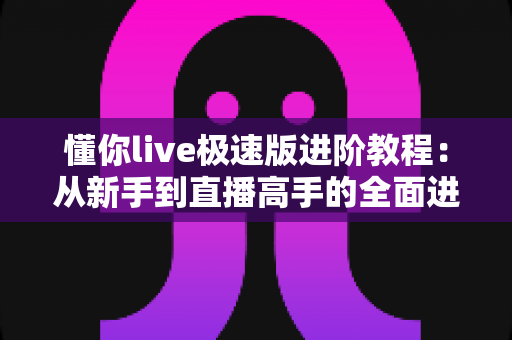 懂你live极速版进阶教程:从新手到直播高手的全面进阶指南 懂你live极速版进阶教程:从新手到直播高手的全面进阶指南