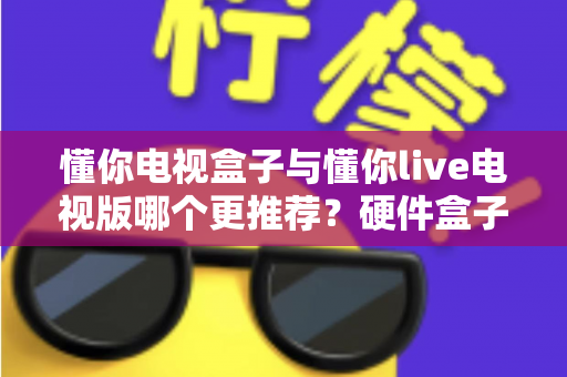 懂你电视盒子与懂你live电视版哪个更推荐?硬件盒子与软件版本的全方位深度对比指南 懂你电视盒子与懂你live电视版哪个更推荐?硬件盒子与软件版本的全方位深度对比指南