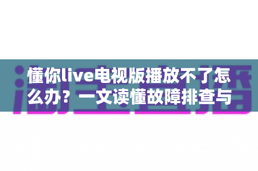 懂你live电视版播放不了怎么办?一文读懂故障排查与解决全攻略 懂你live电视版播放不了怎么办?一文读懂故障排查与解决全攻略
