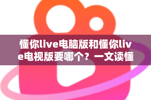 懂你live电脑版和懂你live电视版要哪个?一文读懂两者差异,选对版本畅享大屏与高清直播体验 懂你live电脑版和懂你live电视版要哪个?一文读懂两者差异,选对版本畅享大屏与高清直播体验