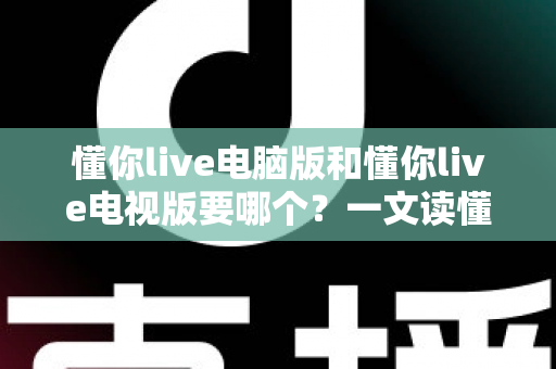 懂你live电脑版和懂你live电视版要哪个?一文读懂两者差异,选对版本畅享大屏与高清直播体验 懂你live电脑版和懂你live电视版要哪个?一文读懂两者差异,选对版本畅享大屏与高清直播体验