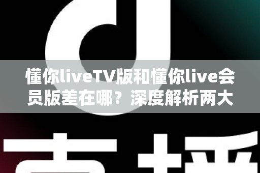 懂你liveTV版和懂你live会员版差在哪?深度解析两大版本差异,帮你选对不花冤枉钱 懂你liveTV版和懂你live会员版差在哪?深度解析两大版本差异,帮你选对不花冤枉钱
