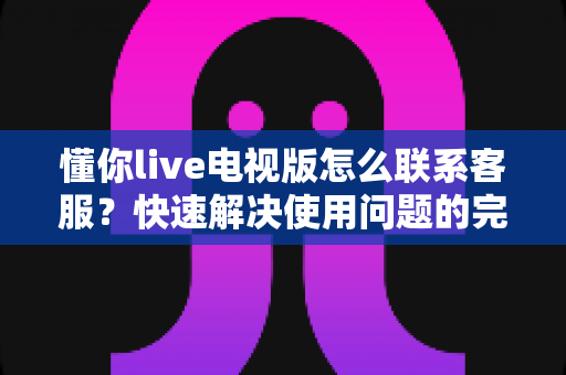 懂你live电视版怎么联系客服?快速解决使用问题的完整指南 懂你live电视版怎么联系客服?快速解决使用问题的完整指南